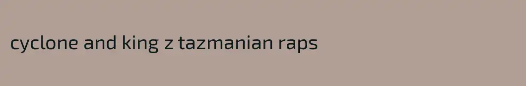 cyclone and king z tazmanian raps